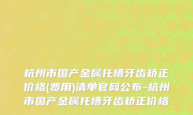 杭州市国产金属托槽牙齿矫正价格(费用)清单官网公布-杭州市国产金属托槽牙齿矫正价格