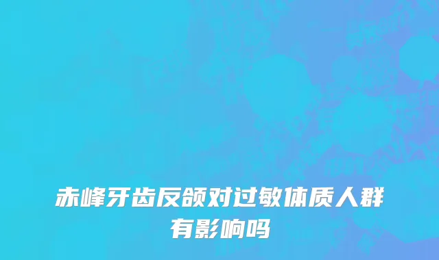 赤峰牙齿反颌对过敏体质人群有影响吗