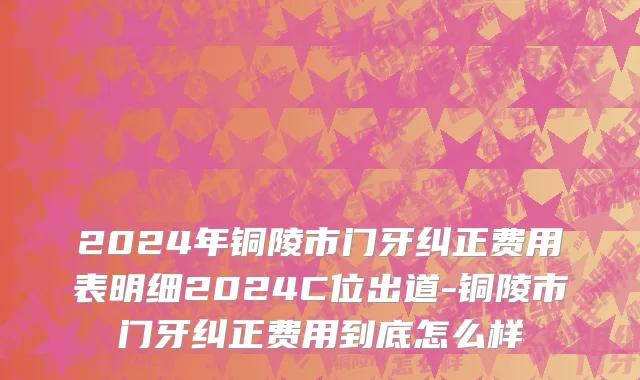 2024年铜陵市门牙纠正费用表明细2024C位出道-铜陵市门牙纠正费用到底怎么样