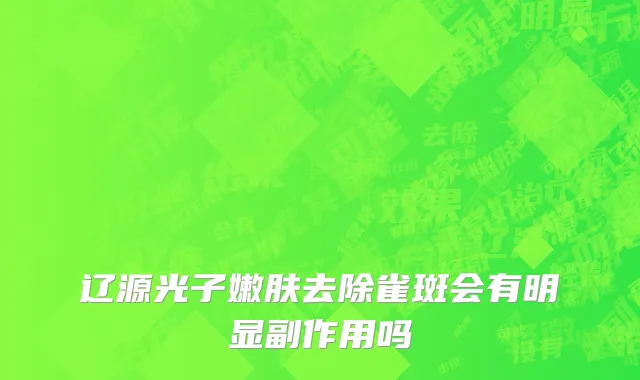 辽源光子嫩肤去除雀斑会有明显副作用吗