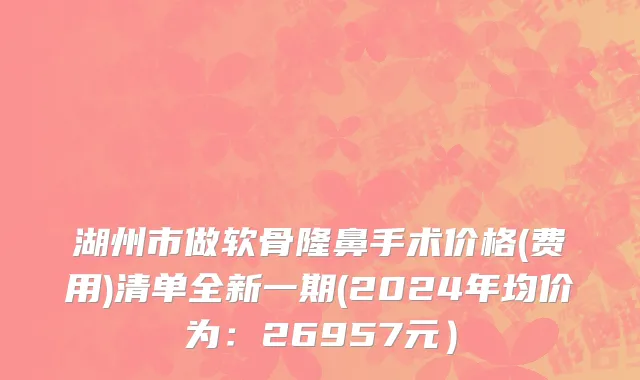 湖州市做软骨隆鼻手术价格(费用)清单全新一期(2024年均价为：26957元）