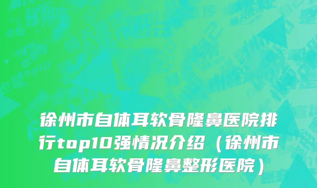 徐州市自体耳软骨隆鼻医院排行top10强情况介绍（徐州市自体耳软骨隆鼻整形医院）