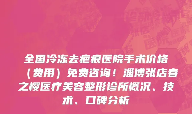 全国冷冻去疤痕医院手术价格(费用)免费咨询!淄博张店春之樱医疗美容整形诊所概况、技术、口碑分析