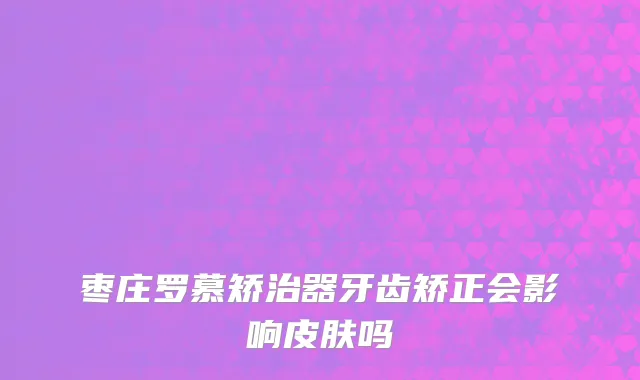 枣庄罗慕矫治器牙齿矫正会影响皮肤吗