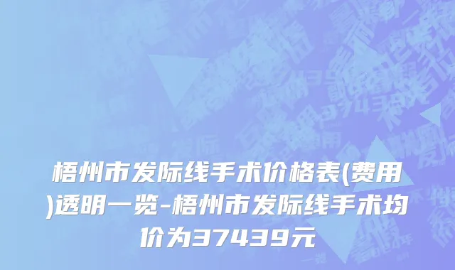 梧州市发际线手术价格表(费用)透明一览-梧州市发际线手术均价为37439元