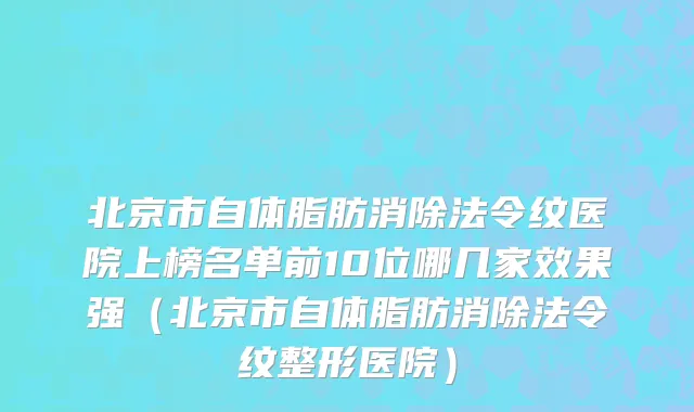 北京市自体脂肪消除法令纹医院上榜名单前10位哪几家效果强（北京市自体脂肪消除法令纹整形医院）