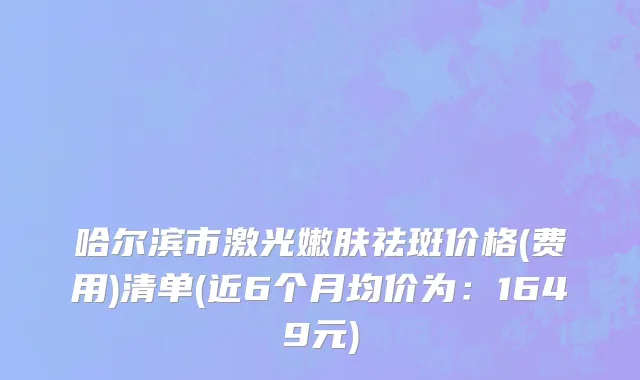 哈尔滨市激光嫩肤祛斑价格(费用)清单(近6个月均价为：1649元)