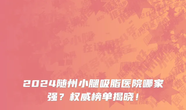 2024随州小腿吸脂医院哪家强?权威榜单揭晓!