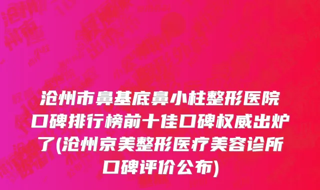 沧州市鼻基底鼻小柱整形医院口碑排行榜前十佳口碑权威出炉了(沧州京美整形医疗美容诊所口碑评价公布)