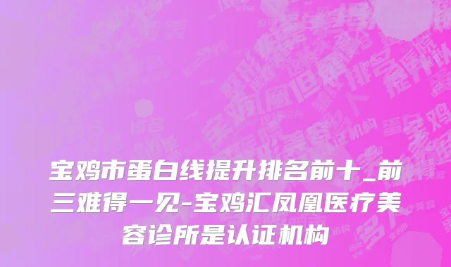 宝鸡市蛋白线提升排名前十_前三难得一见-宝鸡汇凤凰医疗美容诊所是认证机构
