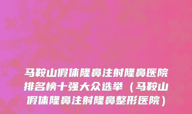 马鞍山假体隆鼻注射隆鼻医院排名榜十强大众选举(马鞍山假体隆鼻注射隆鼻整形医院)