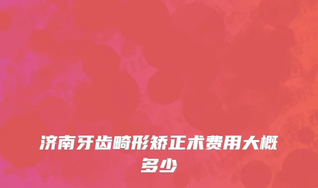济南牙齿畸形矫正术费用大概多少