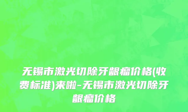 无锡市激光切除牙龈瘤价格(收费标准)来啦-无锡市激光切除牙龈瘤价格