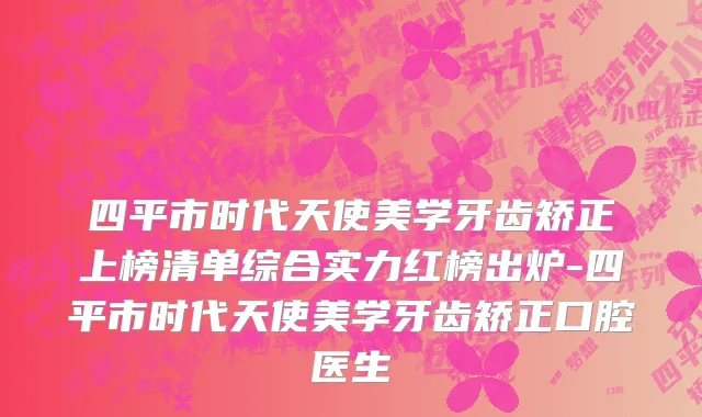 四平市时代天使美学牙齿矫正上榜清单综合实力红榜出炉-四平市时代天使美学牙齿矫正口腔医生