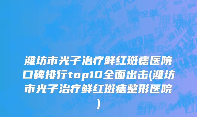 潍坊市光子治疗鲜红斑痣医院口碑排行top10全面出击(潍坊市光子治疗鲜红斑痣整形医院)