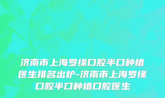 济南市上海罗缘口腔半口种植医生排名出炉-济南市上海罗缘口腔半口种植口腔医生