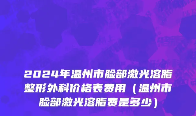 2024年温州市脸部激光溶脂整形外科价格表费用（温州市脸部激光溶脂费是多少）