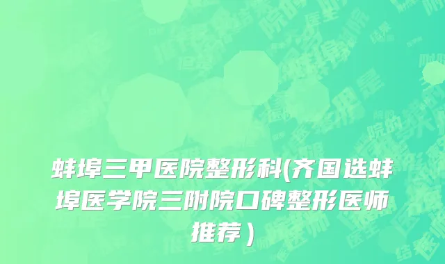 蚌埠三甲医院整形科(齐国选蚌埠医学院三附院口碑整形医师推荐）