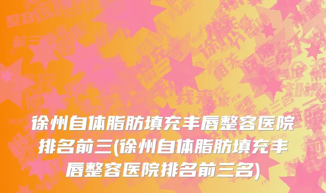 徐州自体脂肪填充丰唇整容医院排名前三(徐州自体脂肪填充丰唇整容医院排名前三名)