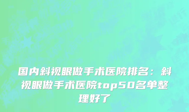 国内斜视眼做手术医院排名：斜视眼做手术医院top50名单整理好了