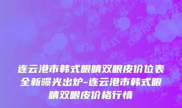 连云港市韩式眼睛双眼皮价位表全新曝光出炉-连云港市韩式眼睛双眼皮价格行情