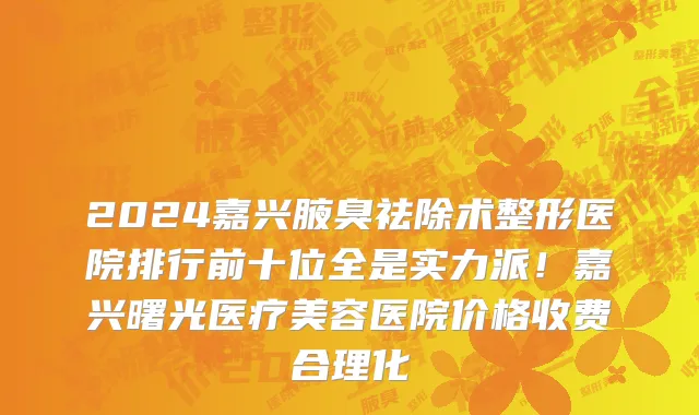 2024嘉兴腋臭祛除术整形医院排行前十位全是实力派!嘉兴曙光医疗美容医院价格收费合理化