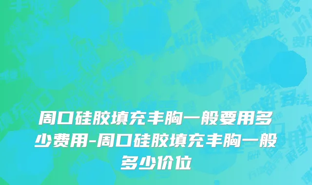周口硅胶填充丰胸一般要用多少费用-周口硅胶填充丰胸一般多少价位