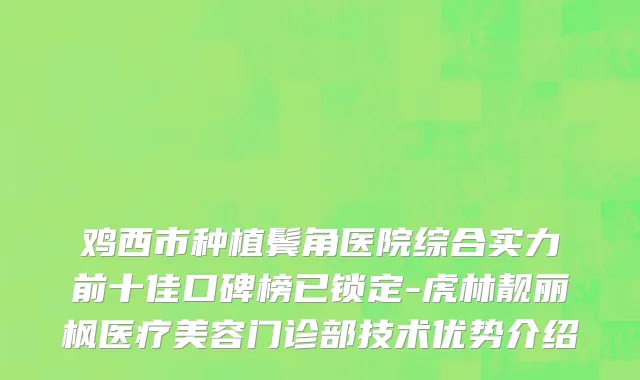 鸡西市种植鬓角医院综合实力前十佳口碑榜已锁定-虎林靓丽枫医疗美容门诊部技术优势介绍
