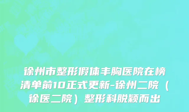 徐州市整形假体丰胸医院在榜清单前10正式更新-徐州二院（徐医二院）整形科脱颖而出