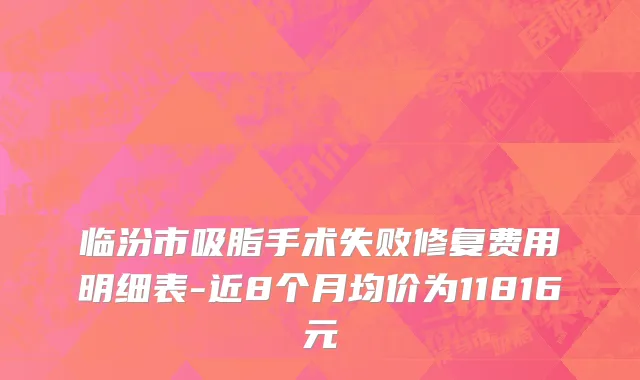临汾市吸脂手术失败修复费用明细表-近8个月均价为11816元