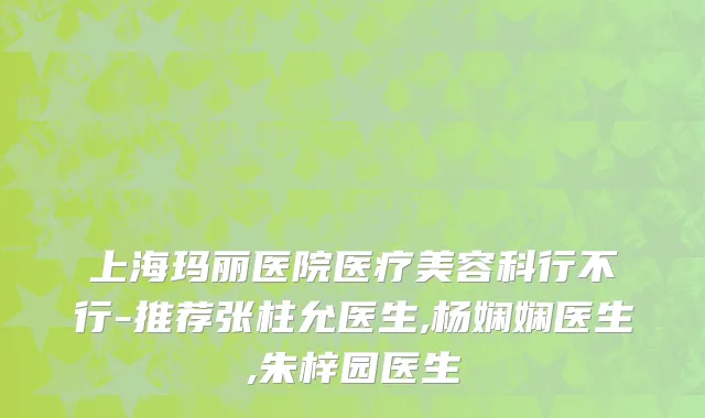 上海玛丽医院医疗美容科行不行-推荐张柱允医生,杨娴娴医生,朱梓园医生