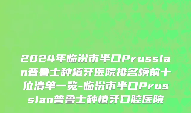 2024年临汾市半口Prussian普鲁士种植牙医院排名榜前十位清单一览-临汾市半口Prussian普鲁士种植牙口腔医院