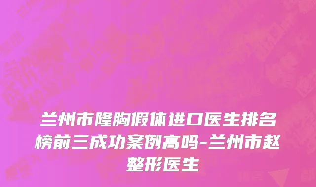 兰州市隆胸假体进口医生排名榜前三成功案例高吗-兰州市赵瑮整形医生