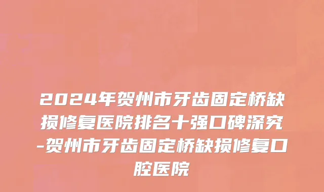 2024年贺州市牙齿固定桥缺损修复医院排名十强口碑深究-贺州市牙齿固定桥缺损修复口腔医院
