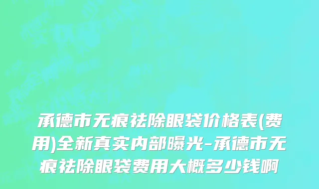 承德市无痕祛除眼袋价格表(费用)全新真实内部曝光-承德市无痕祛除眼袋费用大概多少钱啊