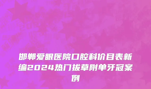 邯郸爱眼医院口腔科价目表新编2024热门拔草附单牙冠案例