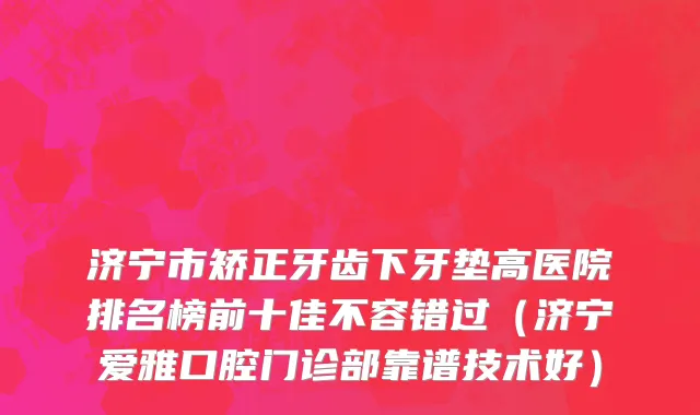 济宁市矫正牙齿下牙垫高医院排名榜前十佳不容错过（济宁爱雅口腔门诊部靠谱技术好）