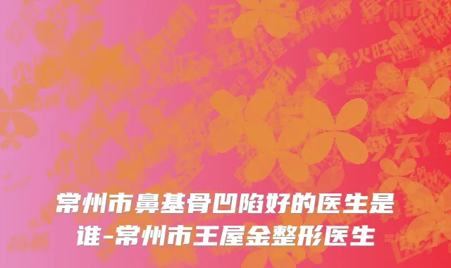 常州市鼻基骨凹陷好的医生是谁-常州市王屋金整形医生
