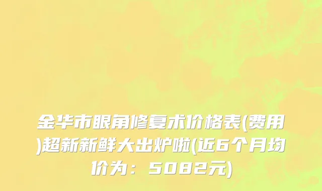 金华市眼角修复术价格表(费用)超新新鲜大出炉啦(近6个月均价为：5082元)