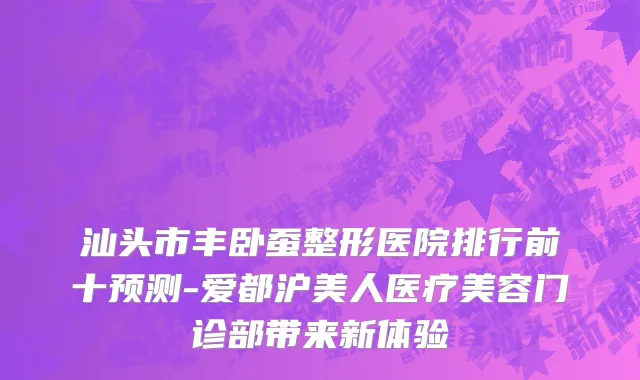 汕头市丰卧蚕整形医院排行前十预测-爱都沪美人医疗美容门诊部带来新体验