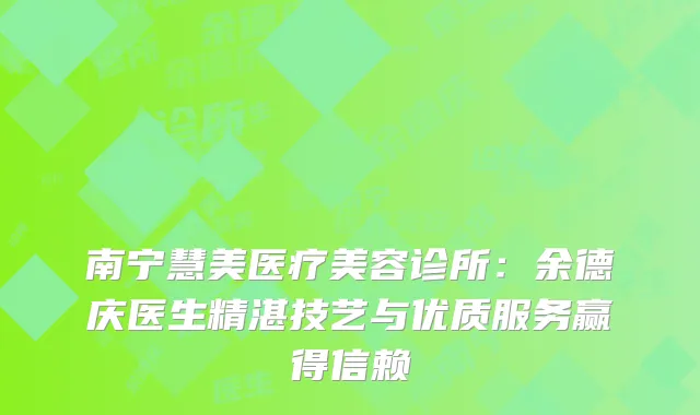 南宁慧美医疗美容诊所：余德庆医生精湛技艺与优质服务赢得信赖