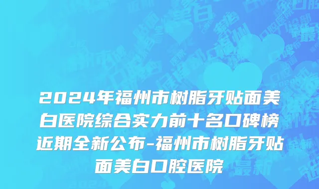 2024年福州市树脂牙贴面美白医院综合实力前十名口碑榜近期全新公布-福州市树脂牙贴面美白口腔医院