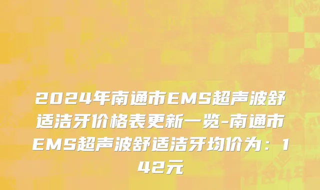 2024年南通市EMS超声波舒适洁牙价格表更新一览-南通市EMS超声波舒适洁牙均价为：142元