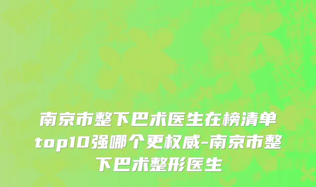 南京市整下巴术医生在榜清单top10强哪个更权威-南京市整下巴术整形医生