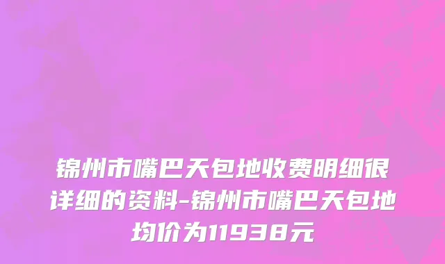 锦州市嘴巴天包地收费明细很详细的资料-锦州市嘴巴天包地均价为11938元
