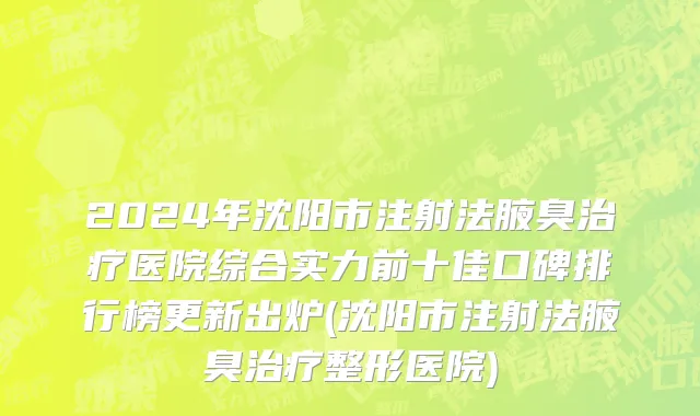 2024年沈阳市注射法腋臭治疗医院综合实力前十佳口碑排行榜更新出炉(沈阳市注射法腋臭治疗整形医院)