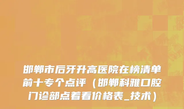 邯郸市后牙升高医院在榜清单前十专个点评（邯郸科雅口腔门诊部点着看价格表_技术）