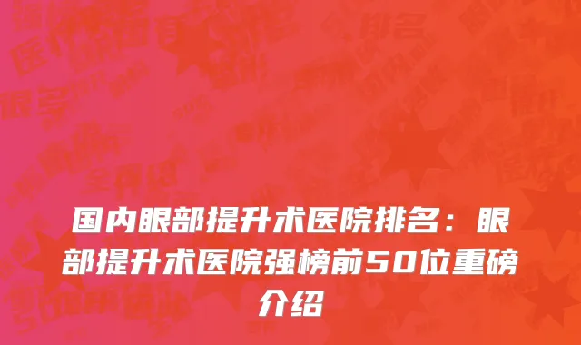 国内眼部提升术医院排名：眼部提升术医院强榜前50位重磅介绍