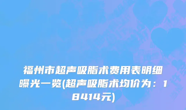 福州市超声吸脂术费用表明细曝光一览(超声吸脂术均价为：18414元)