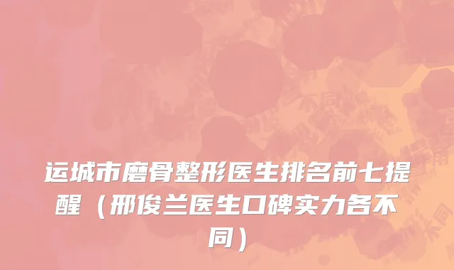 运城市磨骨整形医生排名前七提醒（邢俊兰医生口碑实力各不同）
